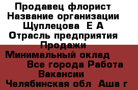 Продавец флорист › Название организации ­ Щуплецова  Е.А › Отрасль предприятия ­ Продажи › Минимальный оклад ­ 10 000 - Все города Работа » Вакансии   . Челябинская обл.,Аша г.